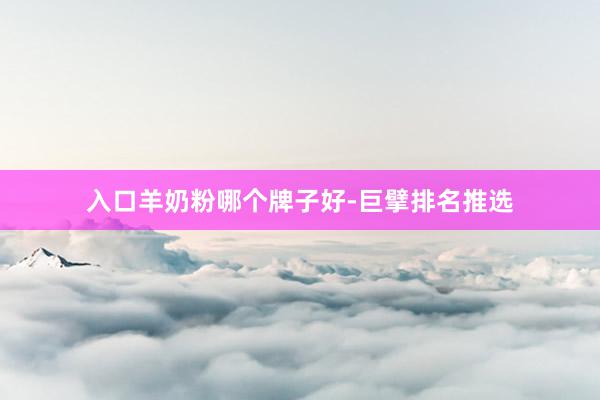 入口羊奶粉哪个牌子好-巨擘排名推选