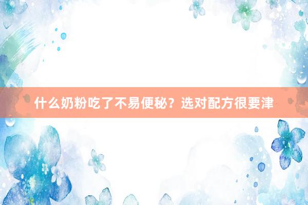 什么奶粉吃了不易便秘？选对配方很要津