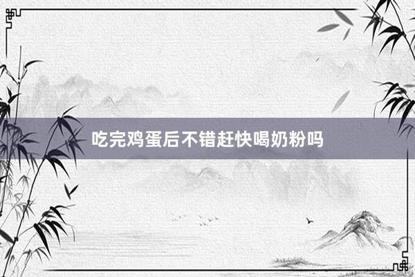 吃完鸡蛋后不错赶快喝奶粉吗