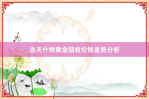 当天什物黄金回收价钱走势分析