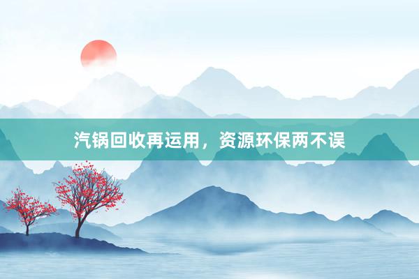 汽锅回收再运用，资源环保两不误
