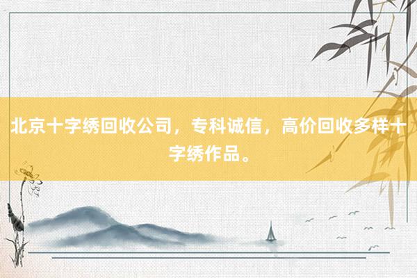 北京十字绣回收公司，专科诚信，高价回收多样十字绣作品。