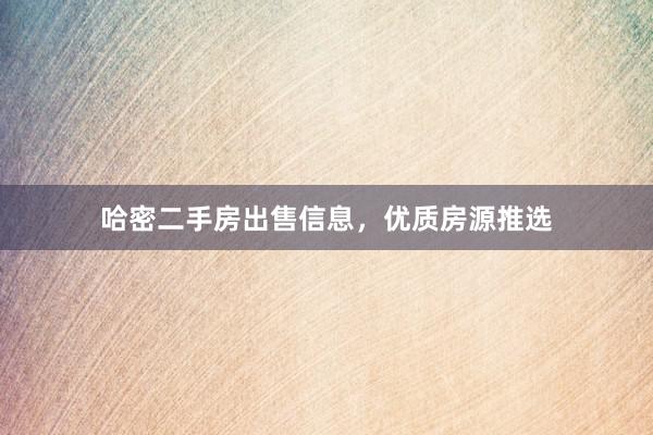哈密二手房出售信息，优质房源推选
